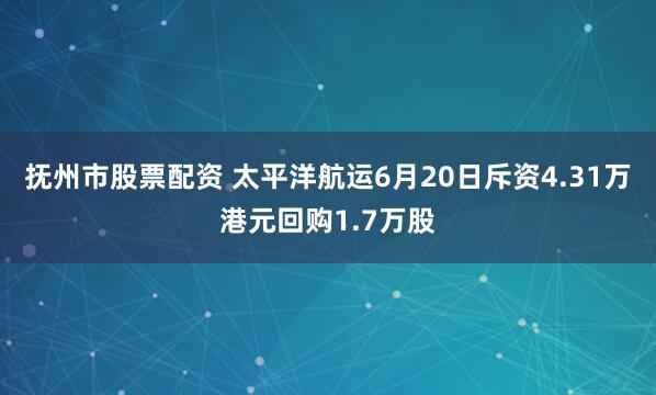 抚州市股票配资 太平洋航运6月20日斥资4.31万港元回购1.7万股