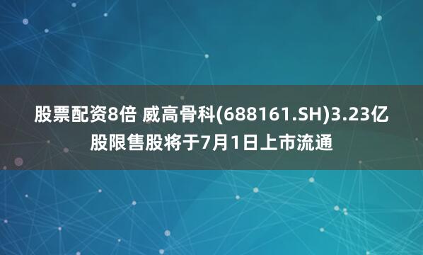 股票配资8倍 威高骨科(688161.SH)3.23亿股限售股将于7月1日上市流通