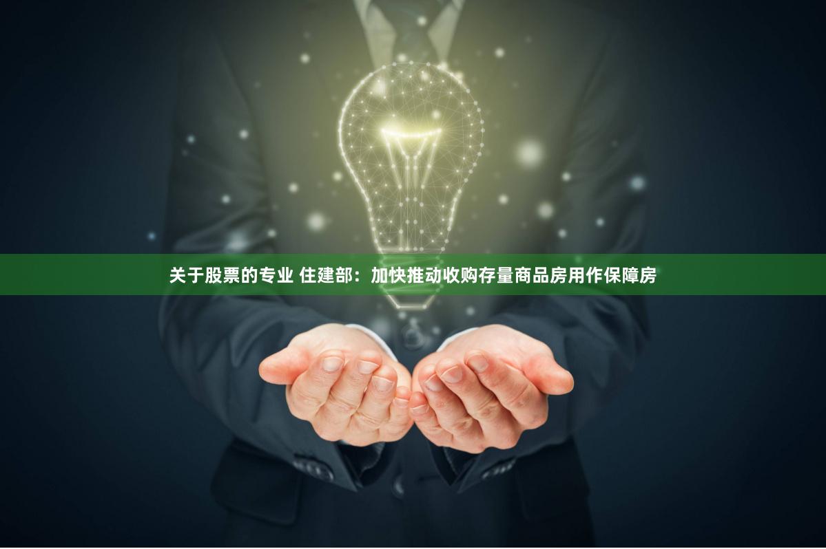 关于股票的专业 住建部：加快推动收购存量商品房用作保障房