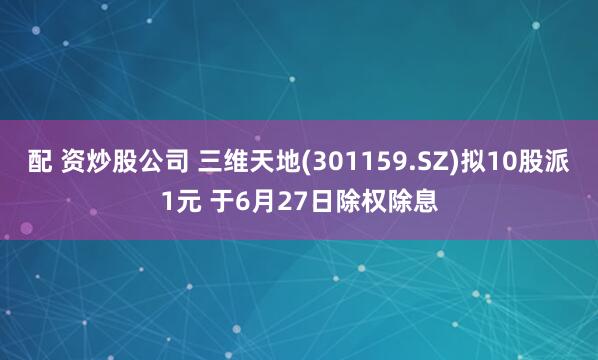 配 资炒股公司 三维天地(301159.SZ)拟10股派1元 于6月27日除权除息
