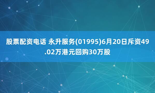 股票配资电话 永升服务(01995)6月20日斥资49.02万港元回购30万股