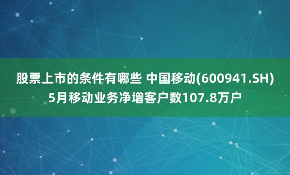 股票上市的条件有哪些 中国移动(600941.SH)5月移动业务净增客户数107.8万户