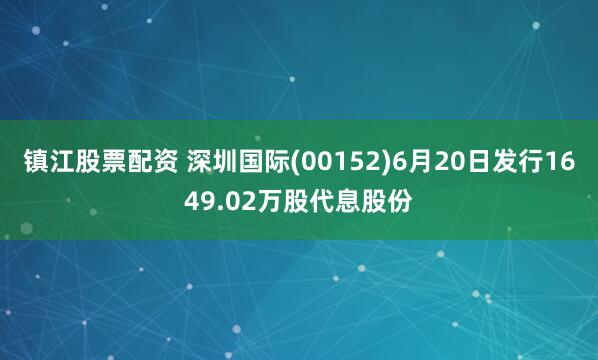 镇江股票配资 深圳国际(00152)6月20日发行1649.02万股代息股份