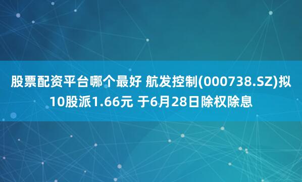 股票配资平台哪个最好 航发控制(000738.SZ)拟10股派1.66元 于6月28日除权除息