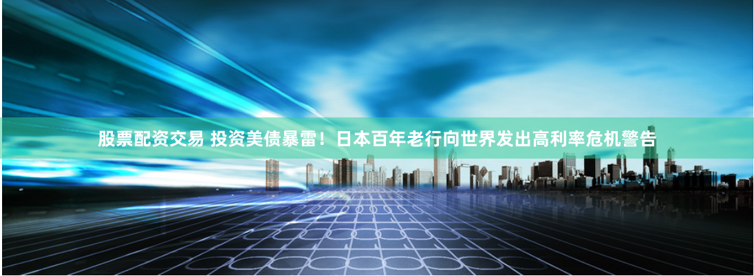 股票配资交易 投资美债暴雷！日本百年老行向世界发出高利率危机警告