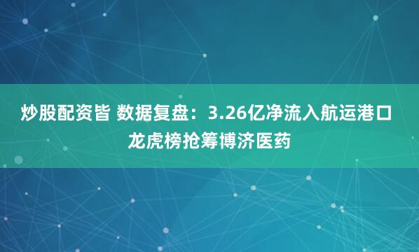 炒股配资皆 数据复盘：3.26亿净流入航运港口 龙虎榜抢筹博济医药