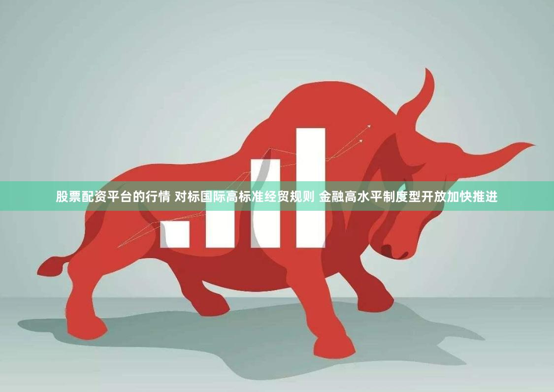 股票配资平台的行情 对标国际高标准经贸规则 金融高水平制度型开放加快推进