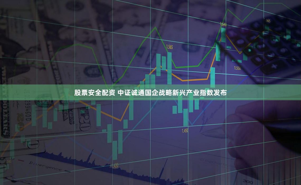 股票安全配资 中证诚通国企战略新兴产业指数发布