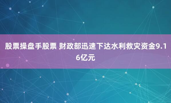 股票操盘手股票 财政部迅速下达水利救灾资金9.16亿元