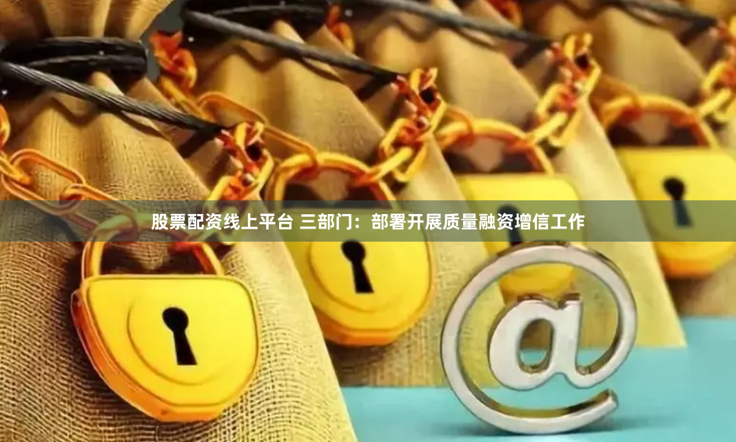 股票配资线上平台 三部门：部署开展质量融资增信工作