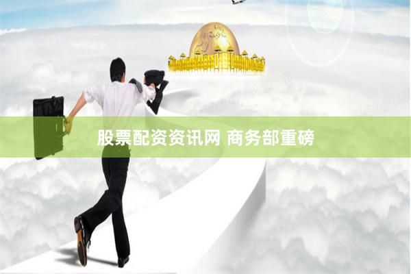 股票配资资讯网 商务部重磅