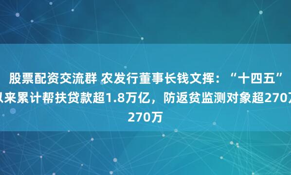 股票配资交流群 农发行董事长钱文挥：“十四五”以来累计帮扶贷款超1.8万亿，防返贫监测对象超270万