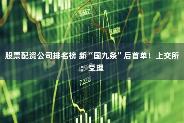 股票配资公司排名榜 新“国九条”后首单！上交所：受理