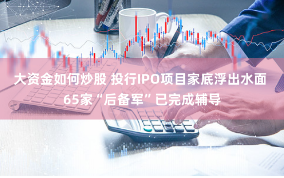 大资金如何炒股 投行IPO项目家底浮出水面 65家“后备军”已完成辅导