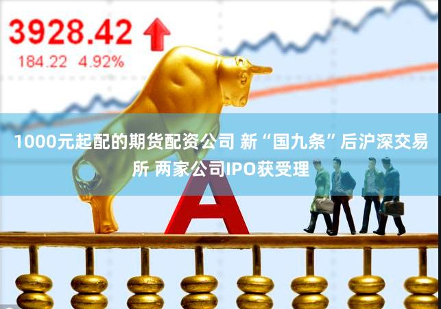 1000元起配的期货配资公司 新“国九条”后沪深交易所 两家公司IPO获受理