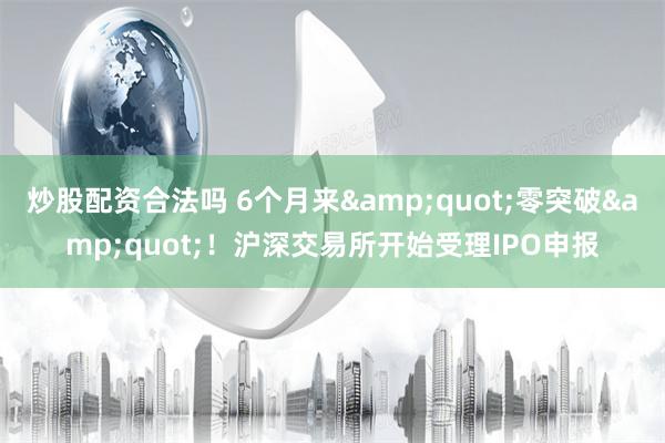 炒股配资合法吗 6个月来&quot;零突破&quot;！沪深交易所开始受理IPO申报