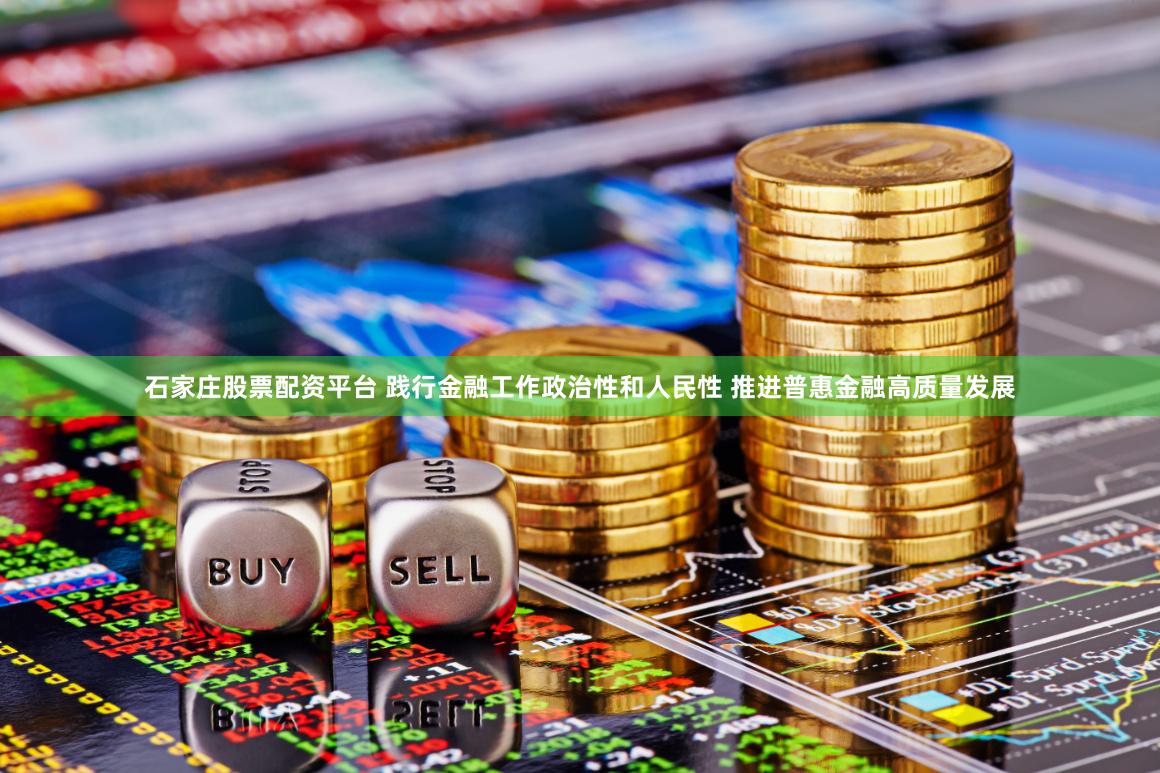 石家庄股票配资平台 践行金融工作政治性和人民性 推进普惠金融高质量发展