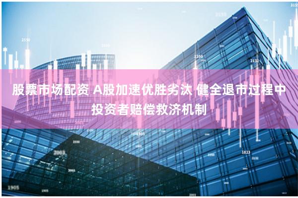 股票市场配资 A股加速优胜劣汰 健全退市过程中投资者赔偿救济机制