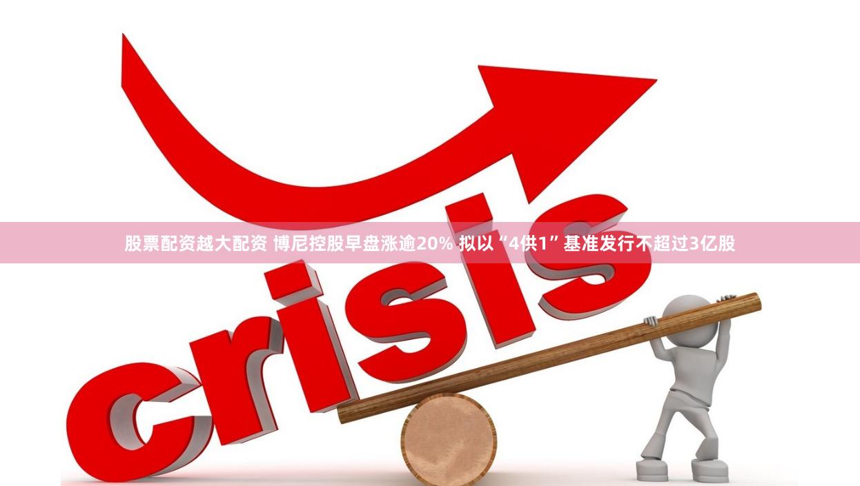 股票配资越大配资 博尼控股早盘涨逾20% 拟以“4供1”基准发行不超过3亿股