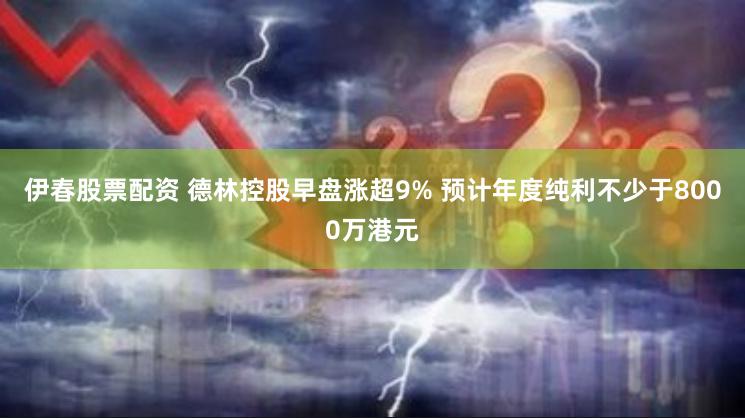 伊春股票配资 德林控股早盘涨超9% 预计年度纯利不少于8000万港元