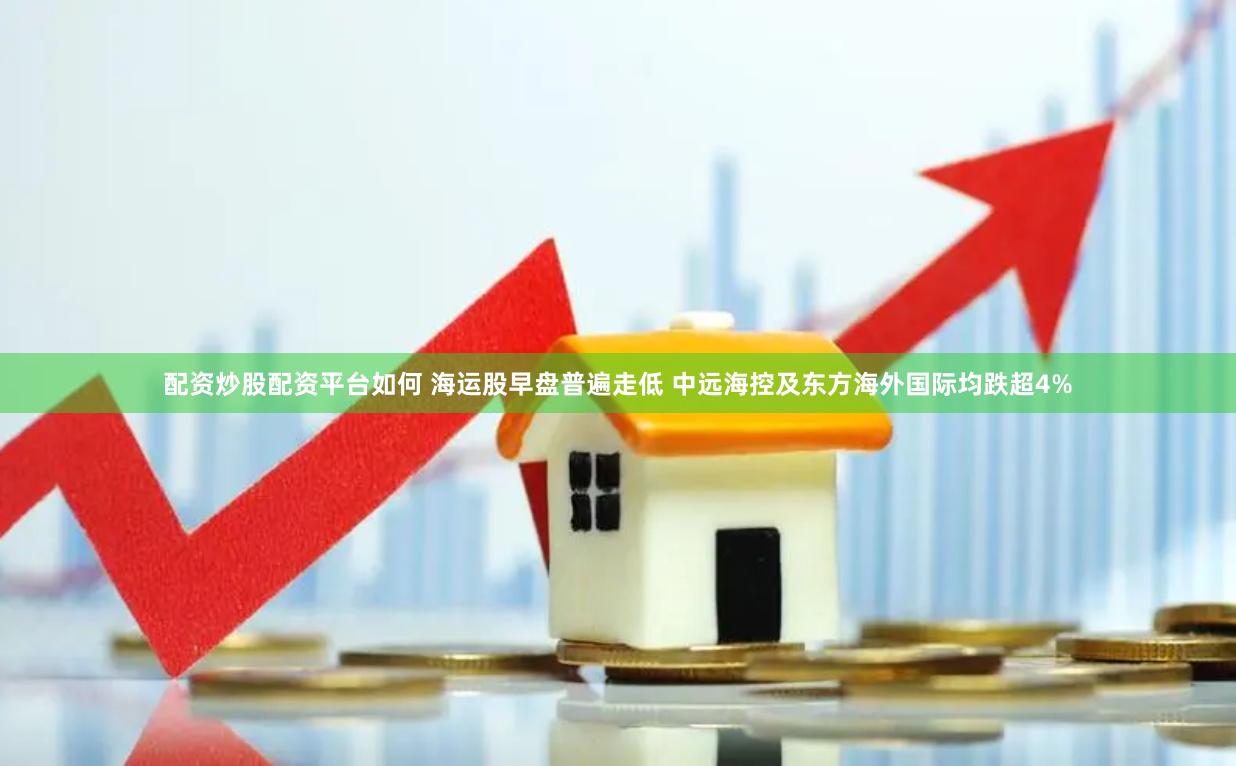 配资炒股配资平台如何 海运股早盘普遍走低 中远海控及东方海外国际均跌超4%