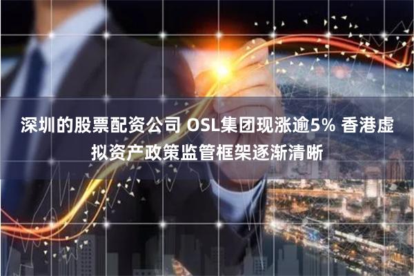 深圳的股票配资公司 OSL集团现涨逾5% 香港虚拟资产政策监管框架逐渐清晰