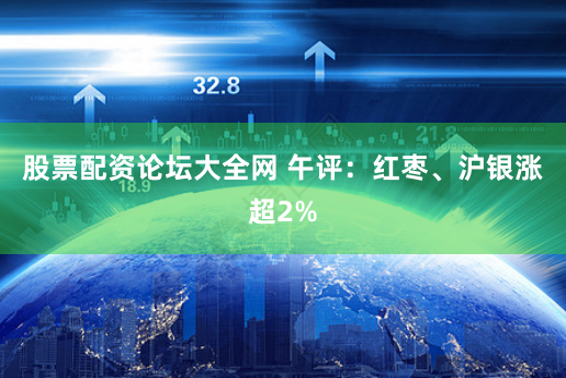 股票配资论坛大全网 午评：红枣、沪银涨超2%