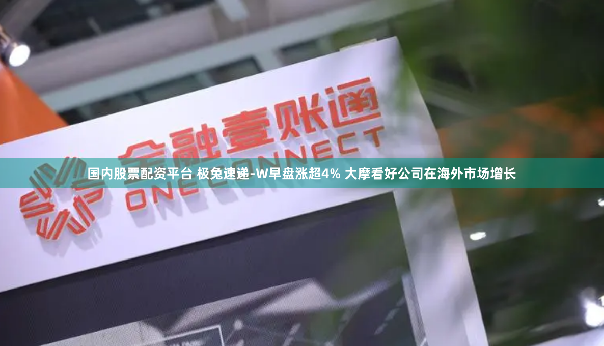 国内股票配资平台 极兔速递-W早盘涨超4% 大摩看好公司在海外市场增长