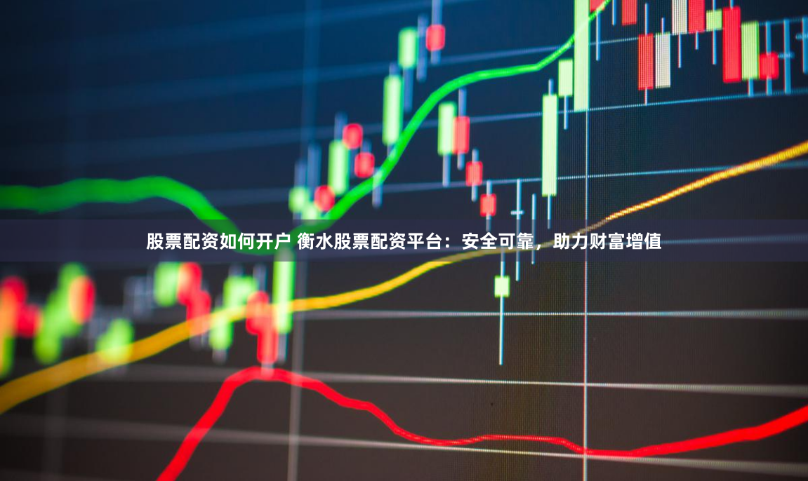 股票配资如何开户 衡水股票配资平台：安全可靠，助力财富增值