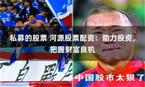 私募的股票 河源股票配资：助力投资，把握财富良机