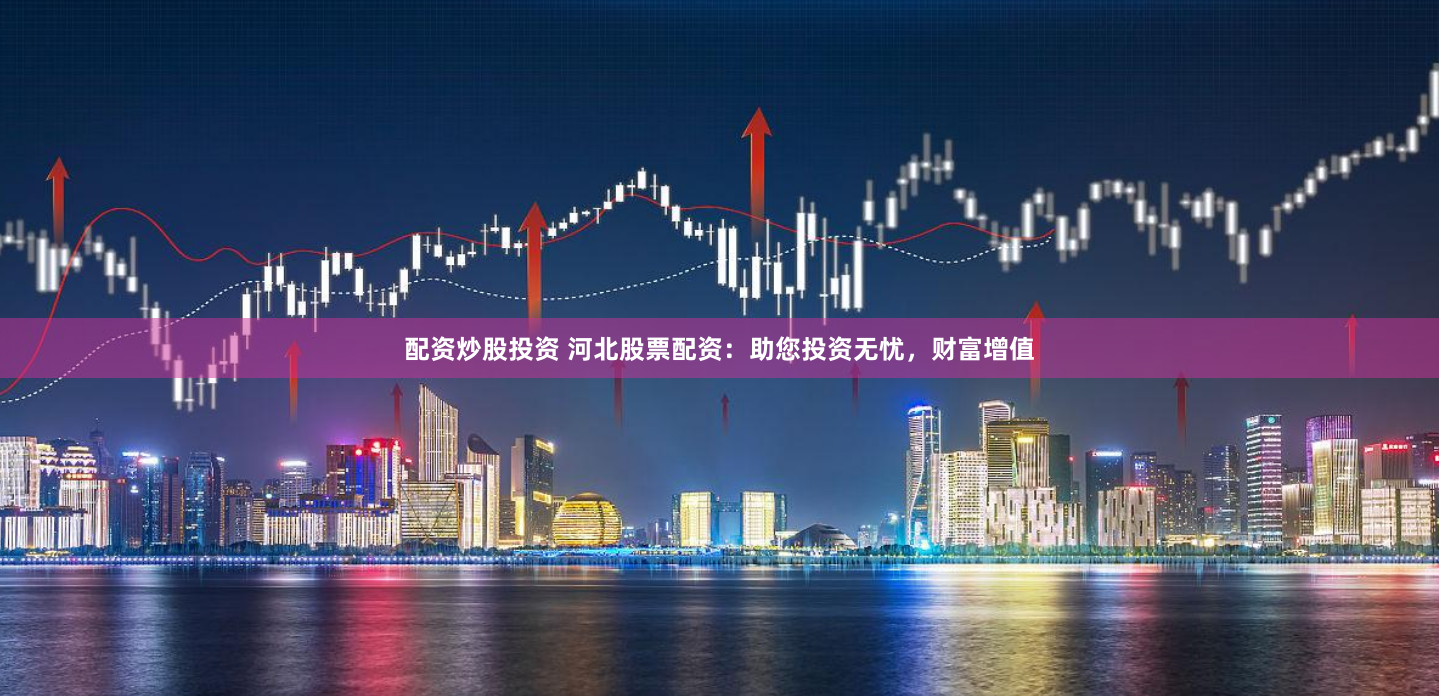 配资炒股投资 河北股票配资：助您投资无忧，财富增值