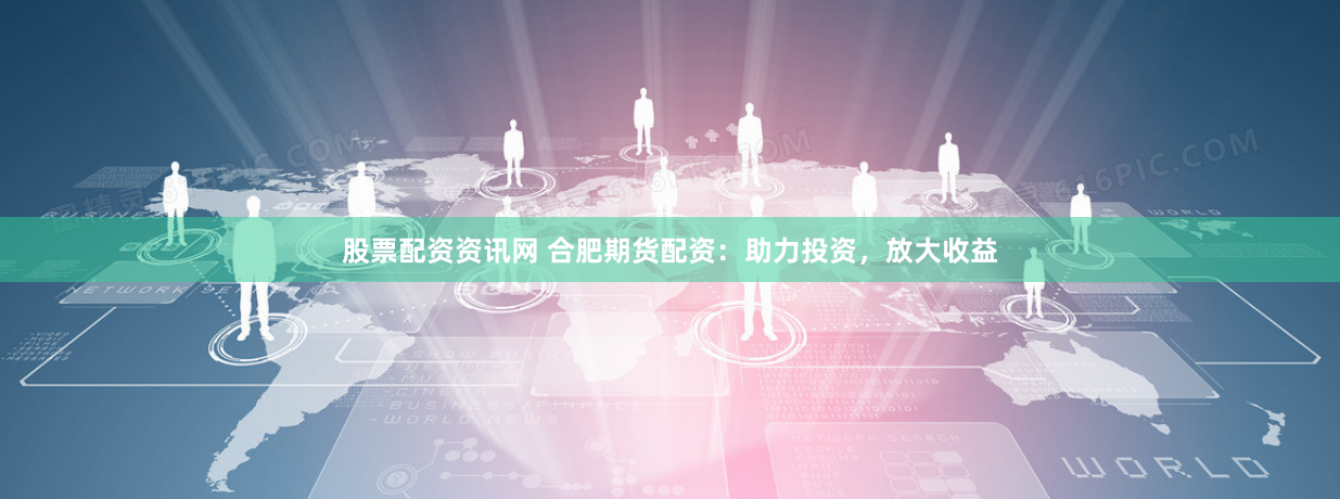 股票配资资讯网 合肥期货配资：助力投资，放大收益