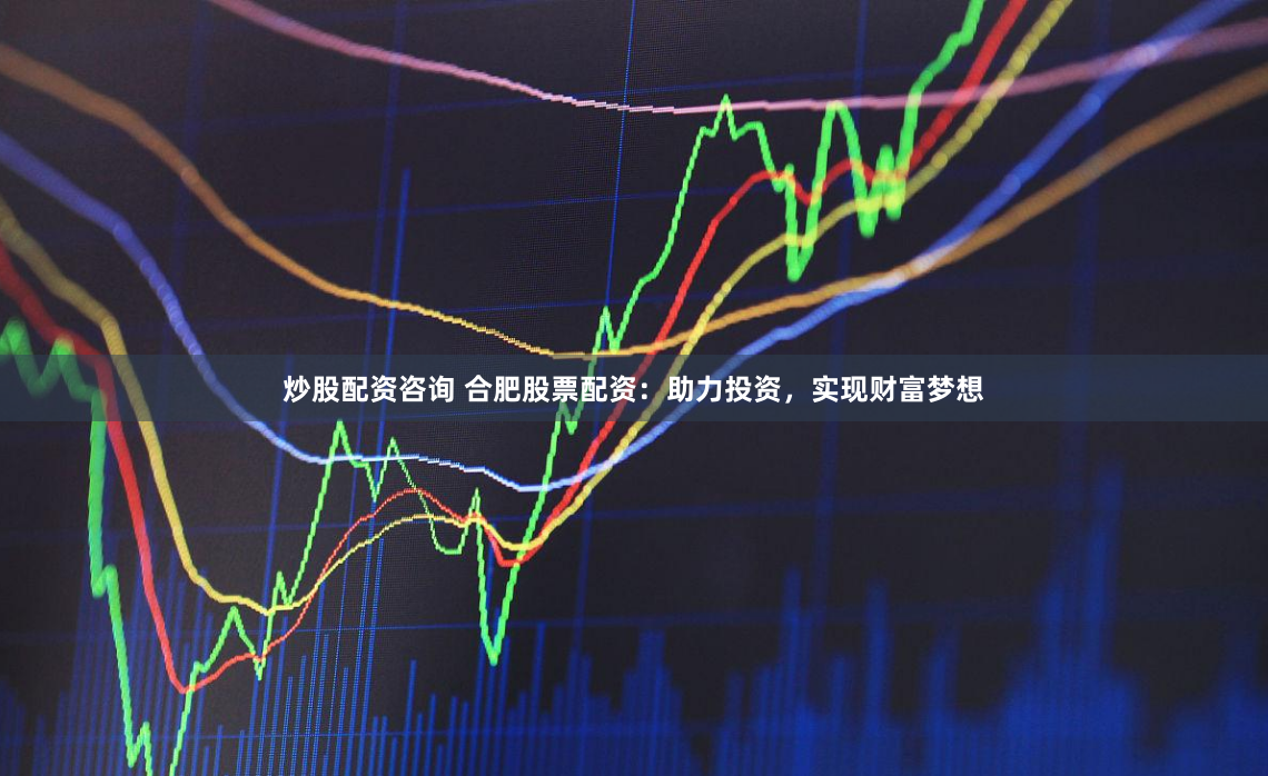 炒股配资咨询 合肥股票配资：助力投资，实现财富梦想