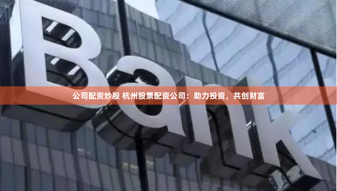公司配资炒股 杭州股票配资公司：助力投资，共创财富