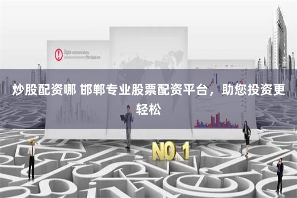 炒股配资哪 邯郸专业股票配资平台，助您投资更轻松