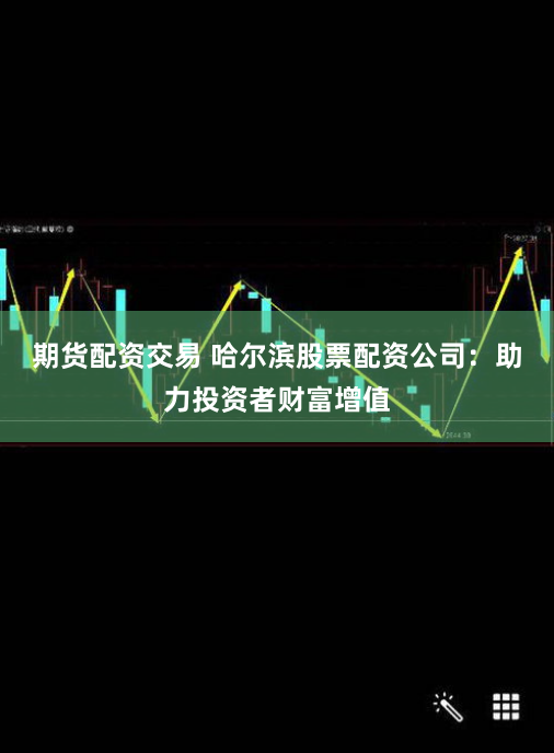 期货配资交易 哈尔滨股票配资公司：助力投资者财富增值