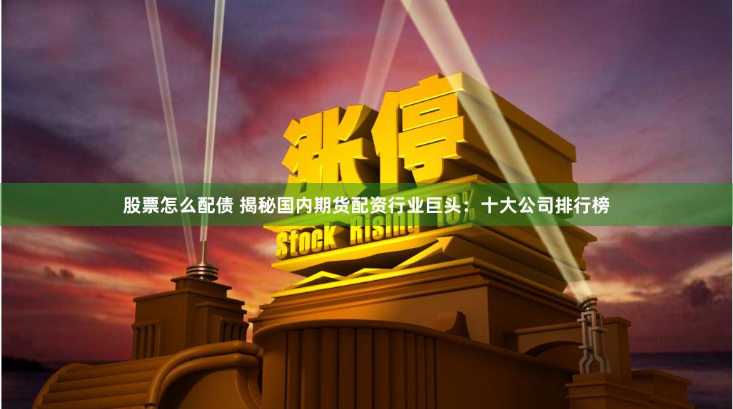 股票怎么配债 揭秘国内期货配资行业巨头：十大公司排行榜