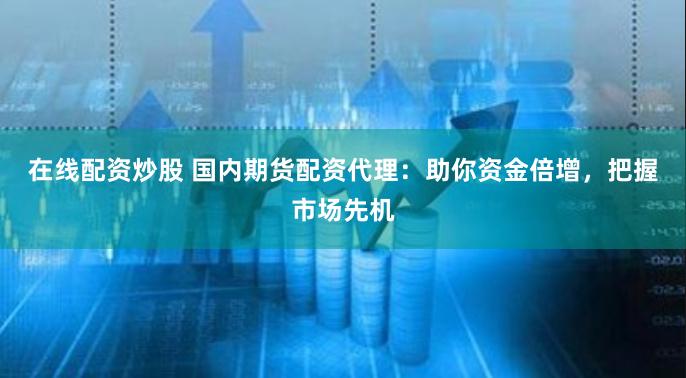 在线配资炒股 国内期货配资代理：助你资金倍增，把握市场先机