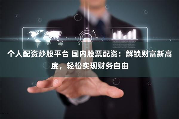 个人配资炒股平台 国内股票配资：解锁财富新高度，轻松实现财务自由