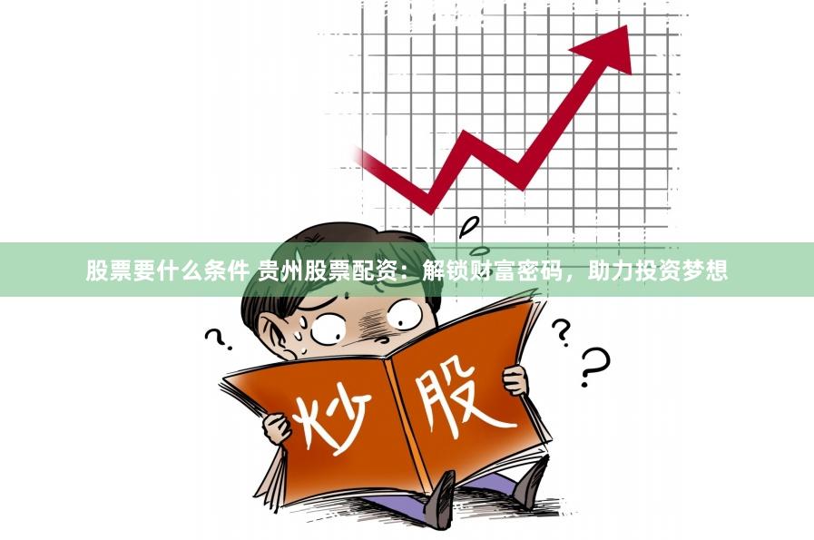 股票要什么条件 贵州股票配资：解锁财富密码，助力投资梦想