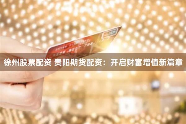徐州股票配资 贵阳期货配资：开启财富增值新篇章
