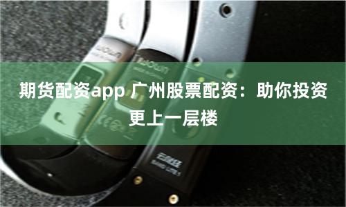 期货配资app 广州股票配资：助你投资更上一层楼