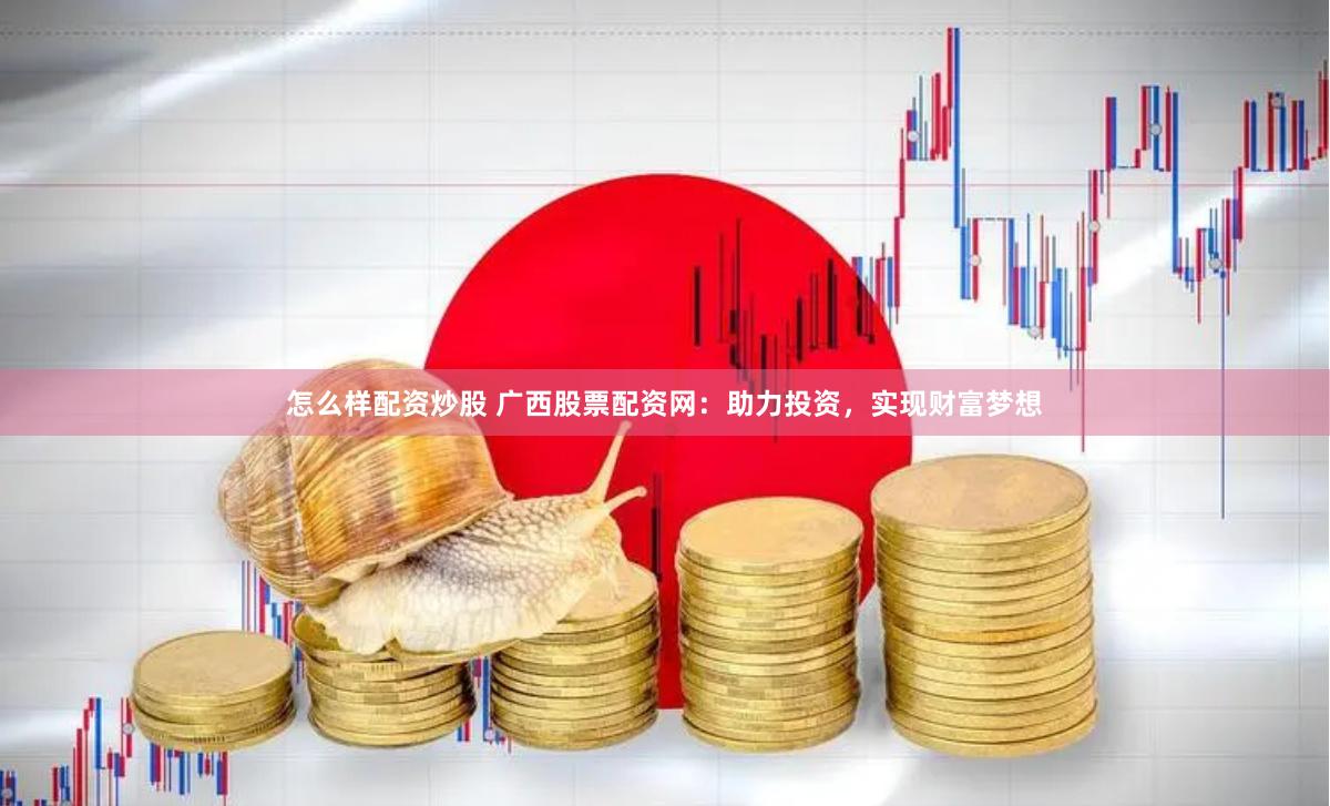 怎么样配资炒股 广西股票配资网：助力投资，实现财富梦想