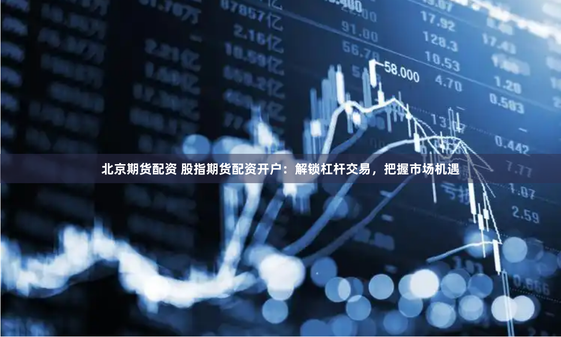 北京期货配资 股指期货配资开户：解锁杠杆交易，把握市场机遇