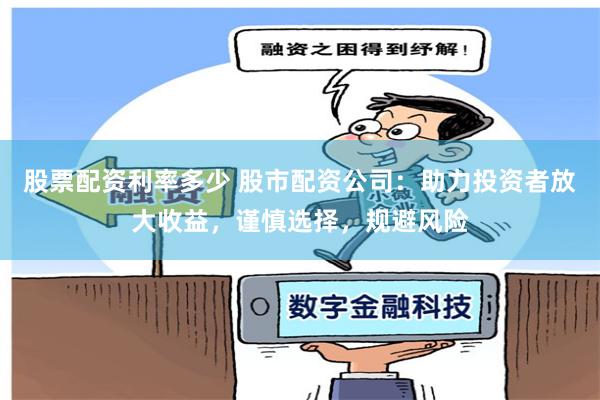 股票配资利率多少 股市配资公司：助力投资者放大收益，谨慎选择，规避风险