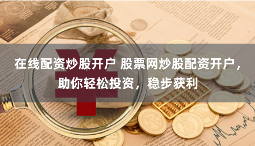 在线配资炒股开户 股票网炒股配资开户，助你轻松投资，稳步获利
