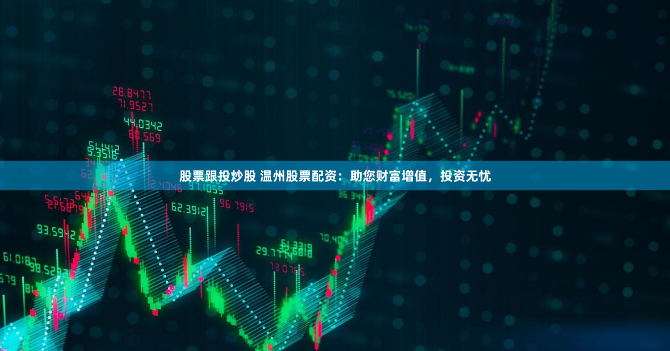 股票跟投炒股 温州股票配资：助您财富增值，投资无忧
