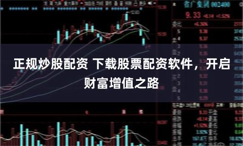 正规炒股配资 下载股票配资软件，开启财富增值之路