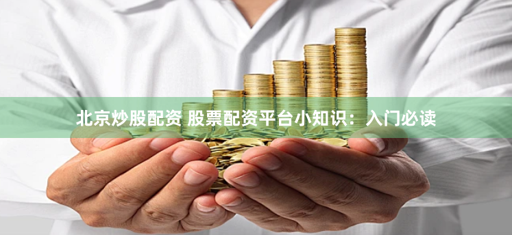 北京炒股配资 股票配资平台小知识：入门必读