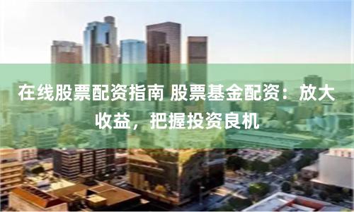 在线股票配资指南 股票基金配资：放大收益，把握投资良机